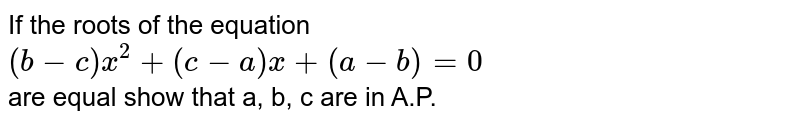 If the roots of the equation <br> `(b-c) x^(2) + (c -a) x + (a -b) = 0` <br> are equal show that a, b, c are in A.P.