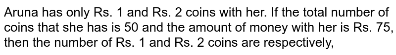 Aruna has only Rs. 1 and Rs. 2 coins with her. If the total number of coins that she has is 50 and the amount of money with her is Rs. 75, then the number of Rs. 1 and Rs. 2 coins are respectively,
