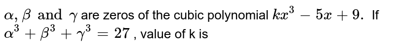 Alpha Beta And Gamma Are Zeros Of The Cubic Polynomial Kx 3 5x 9 If Alpha 3 Beta 3 Gamma 3 27 Value Of K Is