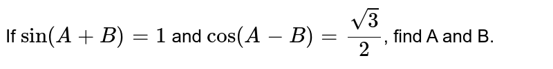 If `sin (A+B)=1` and `cos (A-B) = (sqrt(3))/(2)`, find A and B.