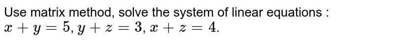  Use matrix method, solve the system of linear equations : <br> `x + y = 5`, `y + z = 3`, `x + z = 4`.