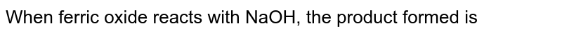 When ferric oxide reacts with NaOH, the product formed is