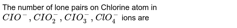 The number of lone pairs on Chlorine atom in `CIO^(-), CIO_(2)^(-), CIO_(3)^(-), ClO_(4)^(-)` ions are 