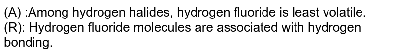 (A) :Among hydrogen halides, hydrogen fluoride is least volatile. (R): Hydrogen fluoride molecules are associated with hydrogen bonding.