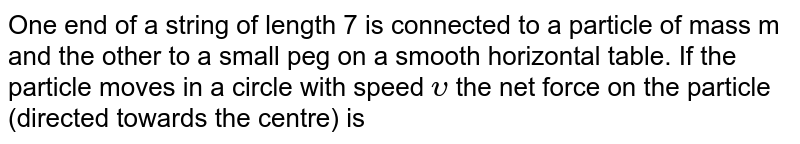 One end of a string of length 7 is connected to a particle of mass m and the other to a small peg on a smooth horizontal table. If the particle moves in a circle with speed `upsilon` the net force on the particle (directed towards the centre) is