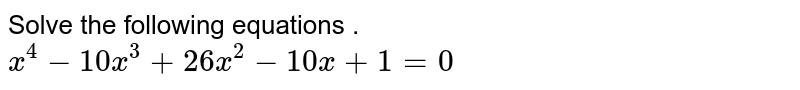 Solve the following equations . `x^4-10x^3+26x^2-10x+1=0` 