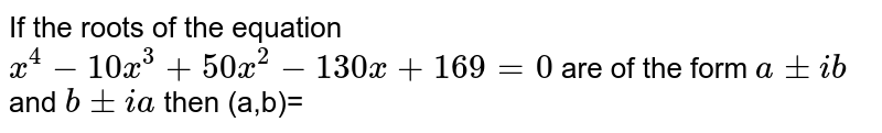 If the roots of the equation x^4 - 10x^3 +50 x^2 - 130 x + 169 = 0 are of the form a +- ib and b +- ia then (a,b)=
