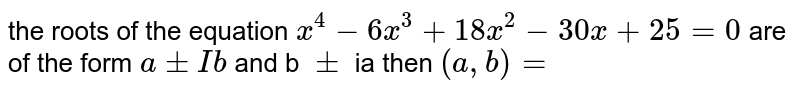 the  roots  of the  equation  `x^4 -6x^3 + 18x^2- 30 x  +25  =0`  are of the  form  ` a +-  I b`  and b ` +-`  ia  then ` (a ,b)=`