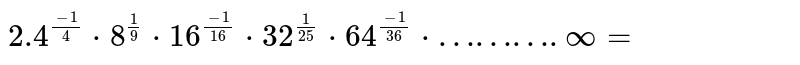 `2.4^((-1)/(4))*8^((1)/(9))*16^((-1)/(16))*32^((1)/(25))*64^((-1)/(36))*……….oo=` 