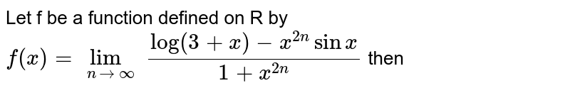 Let f be a function defined on R by `f(x)=lim_(n to oo) (log (3+x)-x^(2n) sinx)/(1+x^(2n))` then 