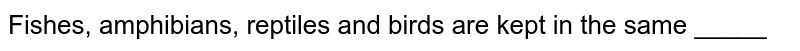 Fishes, amphibians, reptiles and birds are kept in the same _____