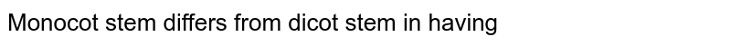 Monocot stem differs from dicot stem in having