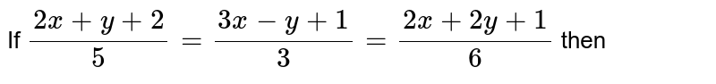 If (2x + y + 2)/(5) = ( 3x - y + 1)/( 3 ) = ( 2 x + 2y + 1 )/(6) then