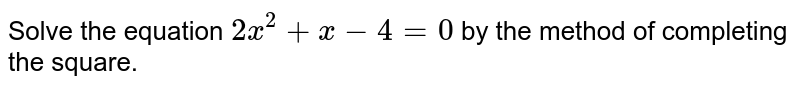 Solve the equation 2x^(2)+x-4=0 by the method of completing the square.