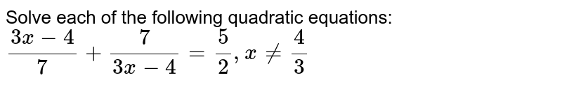 Solve each of the following quadratic equations: (3x-4)/(7)+(7)/(3x-4)=(5)/(2),xne(4)/(3)