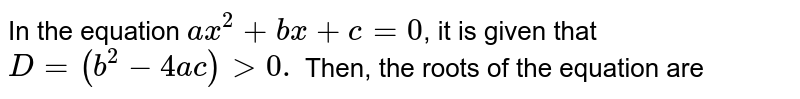 In the equation ax^(2)+bx+c=0 , it is given that D=(b^(2)-4ac)gt0. Then, the roots of the equation are