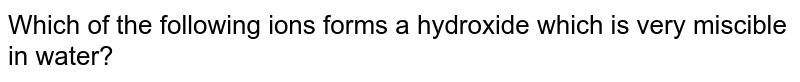 Which of the following ions forms a hydroxide which is very miscible in water?