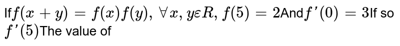If f(x+y)=f(x)f(y),AAx,y epsilonR,f(5)=2 And f'(0)=3 yes, then f'(5) The value of