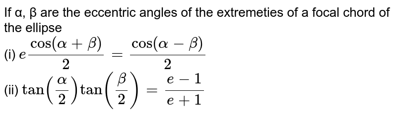 If α, β are the eccentric angles of the extremeties of a focal chord of the ellipse <br> (i) `e cos (alpha+beta)/(2)=cos (alpha-beta)/(2)` <br> (ii) `tan (alpha/2)tan (beta/2)=(e-1)/(e+1)` 