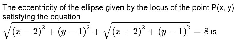 The eccentricity of the ellipse given by the locus of the point P(x, y) satisfying the equation `sqrt((x-2)^(2)+(y-1)^(2))+sqrt((x+2)^(2)+(y-1)^(2))=8` is 