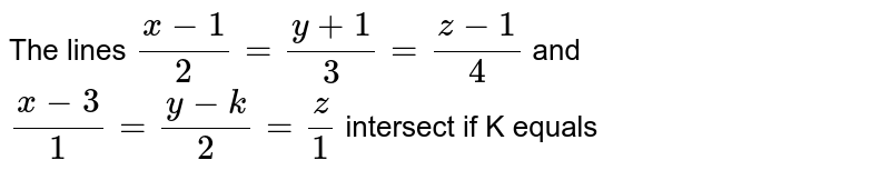 The lines `(x-1)/(2)=(y+1)/(3)=(z-1)/(4)` and `(x-3)/(1)=(y-k)/(2)=(z)/(1)` intersect if K equals 