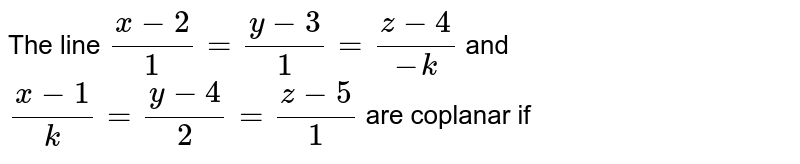 The line `(x-2)/(1)=(y-3)/(1)=(z-4)/(-k)` and `(x-1)/(k)=(y-4)/(2)=(z-5)/(1)` are coplanar if 