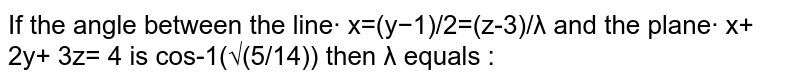 If the angle between the line· x=(y−1)/2=(z-3)/λ and the plane· x+ 2y+ 3z= 4 is cos-1(√(5/14)) then λ equals :