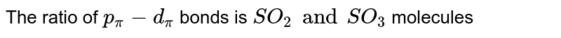 The ratio of `p_(pi)-d_(pi)` bonds is `SO_(2) and SO_(3)` molecules 