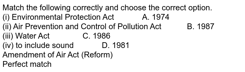 Match the following correctly and choose the correct option. (i) Environmental Protection Act " " A. 1974 (ii) Air Prevention and Control of Pollution Act " " B. 1987 (iii) Water Act " " C. 1986 (iv) to include sound " " D. 1981 Amendment of Air Act (Reform) Perfect match