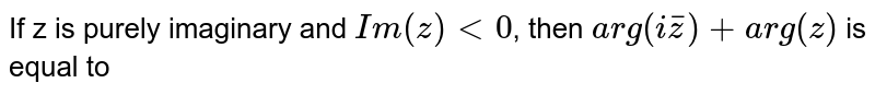 If z is purely imaginary and `Im (z) lt 0`, then `arg(i bar(z)) + arg(z)` is equal to 