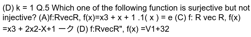 Which one of the following function is surjective but not injective?
(A) `f:R -> R, f(x) = x^3 + x + 1`  (B)`f : [0, oo) -> (0, 1], f(x) = e^|x|`   (C) `f: R -> R`, `f(x) = x^3 + 2x^2 - x + 1`  (D)  `f: R -> R+,  f(x) = sqrt(1+ x^2)` 