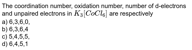 The coordination number, oxidation number, number of d-electrons and unpaired electrons in \(K_{3}[CoCl_{6}]\) are respectively a) 6,3,6,0, b) 6,3,6,4 c) 5,4,5,5, d) 6,4,5,1