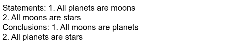 Statements: 1. All planets are moons 2. All moons are stars Conclusions: 1. All moons are planets 2. All planets are stars