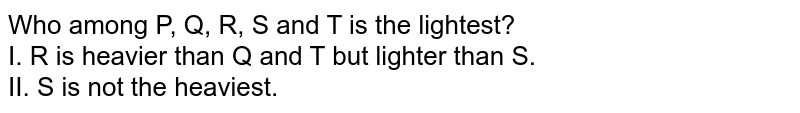 Who among P, Q, R, S and T is the lightest? I. R is heavier than Q and T but lighter than S. II. S is not the heaviest.