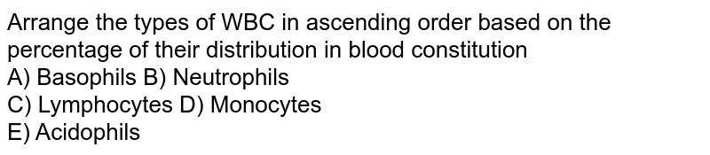 Arrange the types of WBC in ascending order based on the percentage of their distribution in blood constitution A) Basophils B) Neutrophils C) Lymphocytes D) Monocytes E) Acidophils