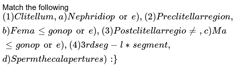 Match the following {:("1) Clitellum","a) Nephridiopore"),("2) Pre clitellar region","b) Female gonopore"),("3) Post clitellar regione","c) Male gonopore"),("4) 3rd seg-last segment","d) Spermthecal apertures"):}