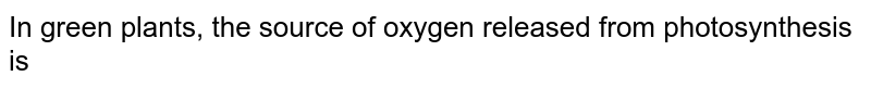 In green plants, the source of oxygen released from photosynthesis is