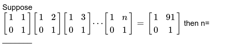 Suppose <br> `[(1,1),(0,1)][(1,2),(0,1)][(1,3),(0,1)]cdots[(1,n),(0,1)]=[(1,91),(0,1)]` then n= _______ 