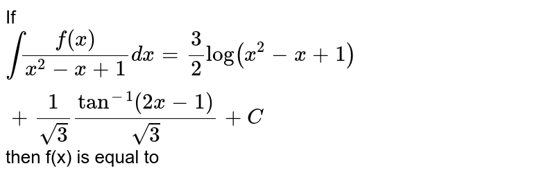 If int(f(x))/(x^(2)-x+1)dx=(3)/(2)log(x^(2)-x+1)+(1)/(sqrt(3))tan^(-1)(2x-1)/(sqrt(3))+C then f(x) is equal to
