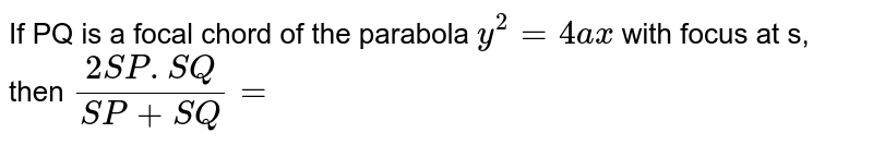 If PQ is a focal chord of the parabola `y^(2)=4ax` with focus at s, then `(2SP.SQ)/(SP+SQ)=`