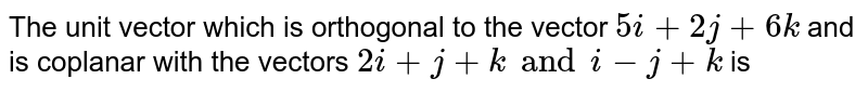 The unit vector which is orthogonal to the vector `5i+2j+6k` and is coplanar with the vectors `2i+j+k" and "i-j+k` is 
