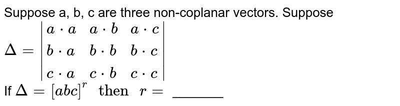 Suppose a, b, c are three non-coplanar vectors. Suppose <br> `Delta=|{:(a*a, a* b, a*c), (b*a, b*b, b*c), (c*a, c*b, c*c):}|` <br> If `Delta=[a b c]^(r)" then " r=` _______