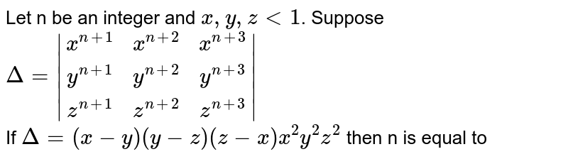 Let n be an integer and `x,y,z lt1`.  Suppose <br> `Delta=|(x^(n+1),x^(n+2),x^(n+3)),(y^(n+1),y^(n+2),y^(n+3)),(z^(n+1),z^(n+2),z^(n+3))|` <br> If `Delta=(x-y)(y-z)(z-x)x^(2)y^(2)z^(2)` then n is equal to 