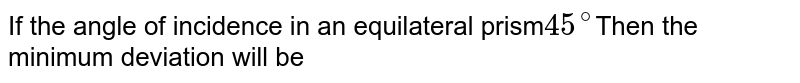 If the angle of incidence in an equilateral prism 45^(@) Then the minimum deviation will be