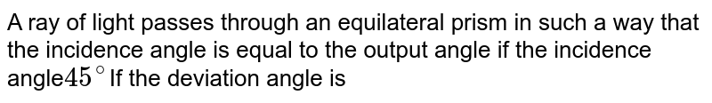 A ray of light passes through an equilateral prism in such a way that the incidence angle is equal to the output angle if the incidence angle 45^(@) If the deviation angle is