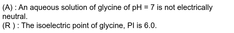 (A) : An aqueous solution of glycine of pH = 7 is not electrically neutral.  <br> (R ) : The isoelectric point of glycine, PI is 6.0. 