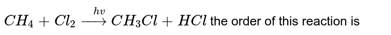 `CH_(4)+Cl_(2)overset(hv)(to)CH_(3)Cl+HCl` the order of this reaction is 