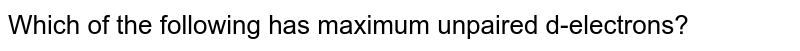 Which of the following has maximum unpaired d-electrons ?