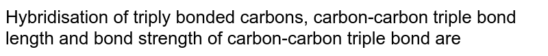 Hybridisation of triply bonded carbons, carbon-carbon triple bond length and bond strength of carbon-carbon triple bond are 