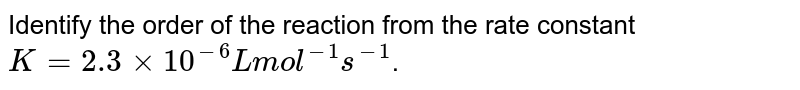 Identify the order of the reaction from the rate constant K = 2.3 xx 10^(-6) L mol^(-1) s^(-1) .